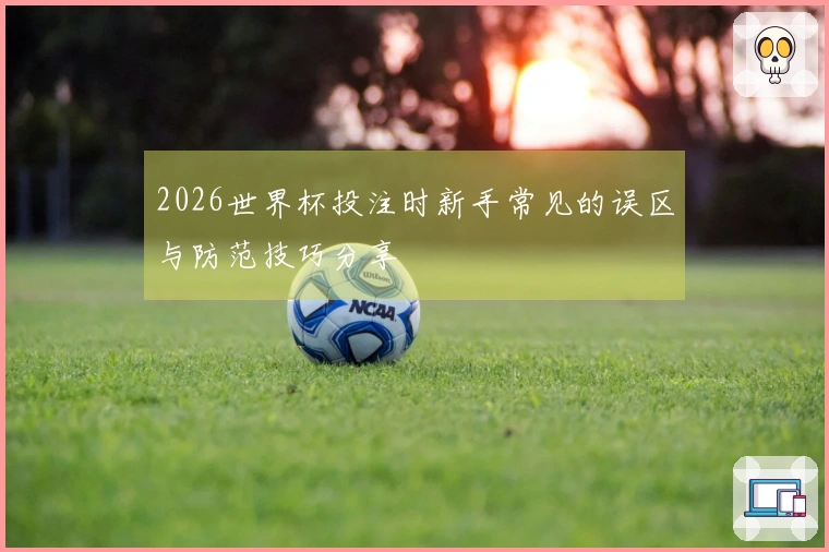 2026世界杯投注时新手常见的误区与防范技巧分享
