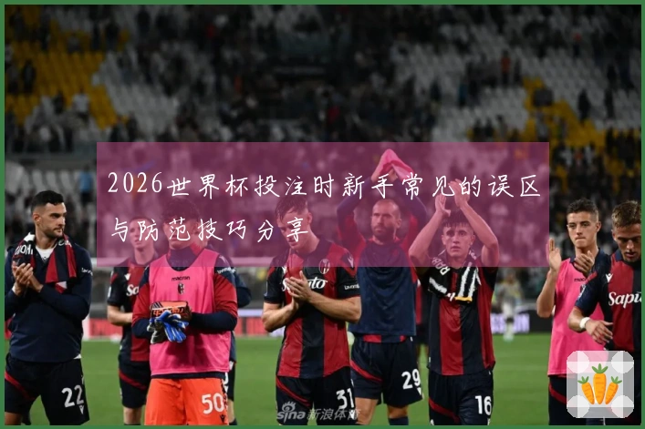 2026世界杯投注时新手常见的误区与防范技巧分享