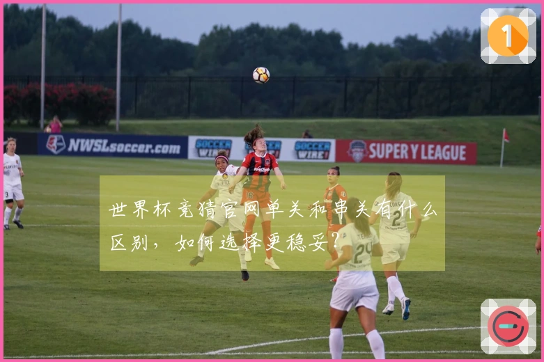 世界杯竞猜官网单关和串关有什么区别，如何选择更稳妥？
